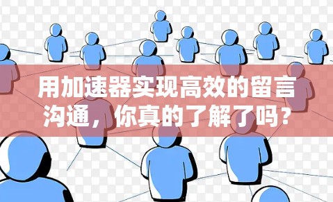 用加速器实现高效的留言沟通，你真的了解了吗？