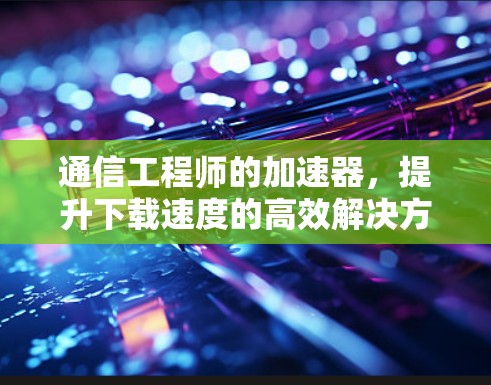 通信工程师的加速器，提升下载速度的高效解决方案