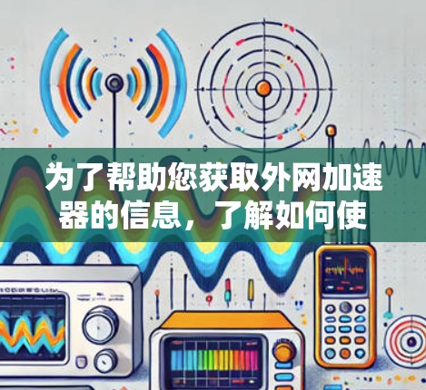为了帮助您获取外网加速器的信息，了解如何使用加速器，推荐适合您的工具，以及处理安全问题，以下是一些步骤和建议
