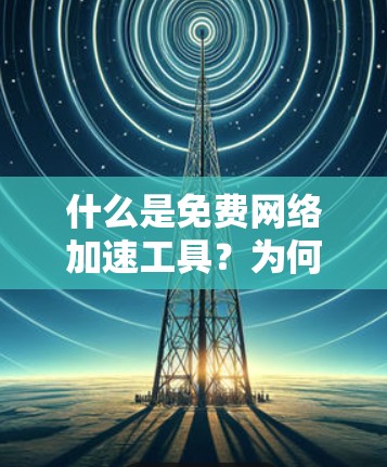 什么是免费网络加速工具？为何选择PC端的免费工具？