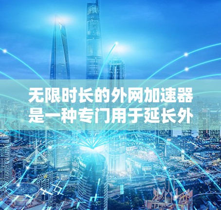 无限时长的外网加速器是一种专门用于延长外网连接时间的工具，适用于具备无线网络连接的地区。以下是关于该工具的详细信息