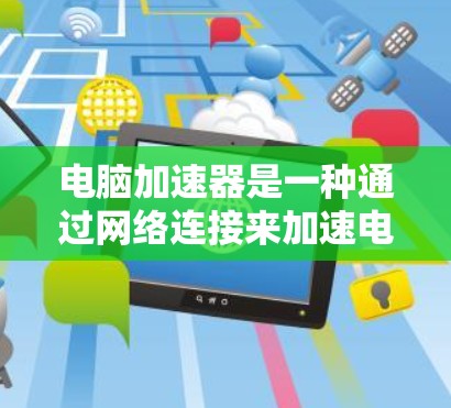 电脑加速器是一种通过网络连接来加速电脑性能的工具或网站。以下是推荐的步骤和建议