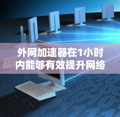 外网加速器在1小时内能够有效提升网络速度，通常需要选择合适的加速工具并进行合理使用。以下是一个详细的步骤指南