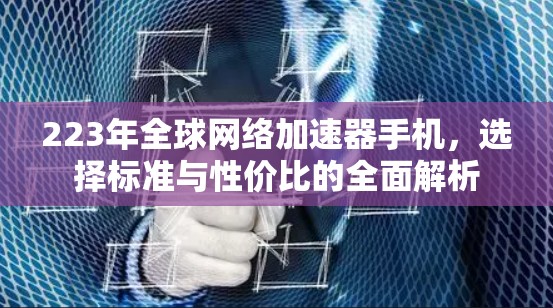 223年全球网络加速器手机，选择标准与性价比的全面解析