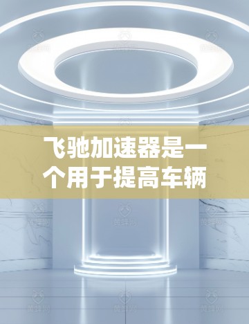 飞驰加速器是一个用于提高车辆行驶效率的软件工具，它主要通过优化车辆动力系统和减少油耗来实现。官方上通常建议用户使用内部网络连接，因为外部连接可能会受到防火墙和安全限制的限制
