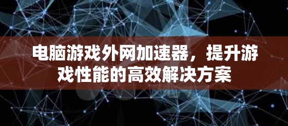 电脑游戏外网加速器，提升游戏性能的高效解决方案