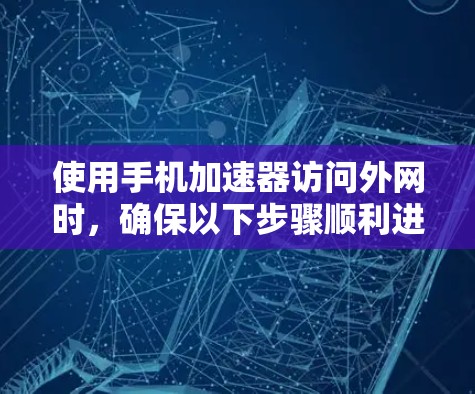 使用手机加速器访问外网时，确保以下步骤顺利进行以避免问题