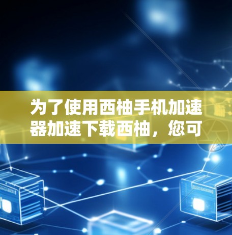 为了使用西柚手机加速器加速下载西柚，您可以按照以下步骤操作