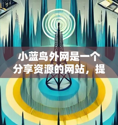 小蓝鸟外网是一个分享资源的网站，提供多种服务，包括免费的加速器。以下是对小蓝鸟外网免费加速器的详细指南