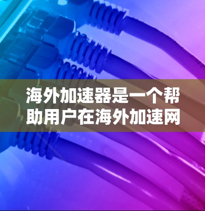 海外加速器是一个帮助用户在海外加速网络速度的工具，通常由海外机构或企业提供。以下是一些常见的海外加速器推荐列表，供您参考