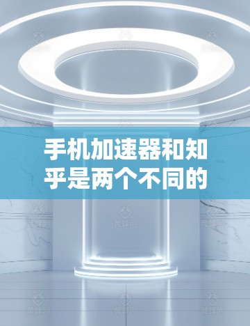 手机加速器和知乎是两个不同的概念，但如果你在使用手机时遇到了网络问题，可以尝试以下方法来解决