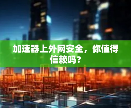 加速器上外网安全，你值得信赖吗？