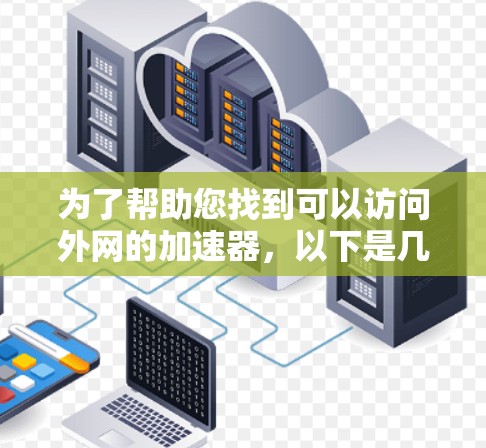为了帮助您找到可以访问外网的加速器，以下是几种推荐的工具，并解释它们的特点