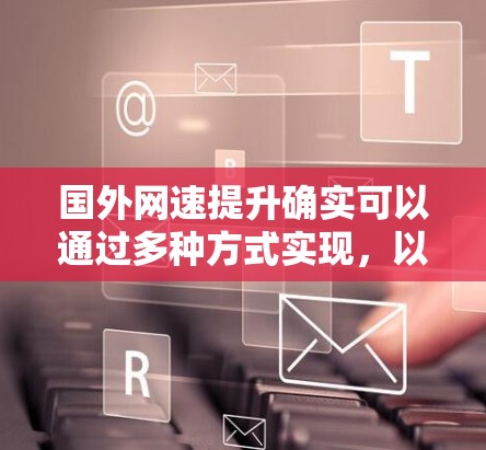 国外网速提升确实可以通过多种方式实现，以下是一些常用的方法和工具推荐