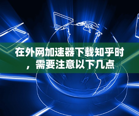 在外网加速器下载知乎时，需要注意以下几点