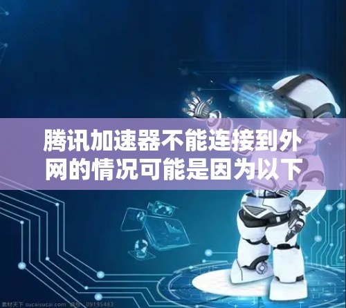 腾讯加速器不能连接到外网的情况可能是因为以下原因