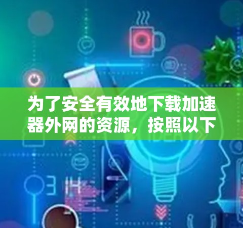 为了安全有效地下载加速器外网的资源，按照以下步骤操作