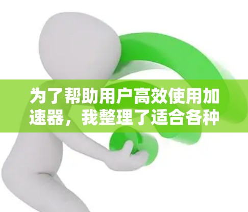 为了帮助用户高效使用加速器，我整理了适合各种平台的推荐，涵盖从手机到社交媒体的加速器，每种推荐都考虑了专业性、无广告、价格、适用场景以及技术因素等，确保用户根据自身需求选择合适的加速器