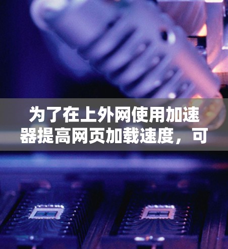 为了在上外网使用加速器提高网页加载速度，可以按照以下步骤进行