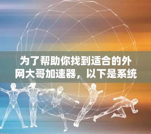 为了帮助你找到适合的外网大哥加速器，以下是系统化的步骤和推荐