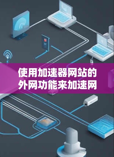 使用加速器网站的外网功能来加速网页的步骤如下
