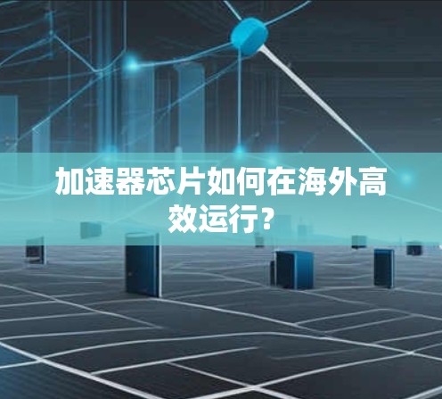 加速器芯片如何在海外高效运行？