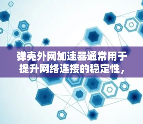 弹壳外网加速器通常用于提升网络连接的稳定性，但也可能在某些情况下表现不佳。其可靠性和性能取决于多种因素，包括设备的使用习惯、网络环境以及加速器的更新和维护。以下是一些关键点