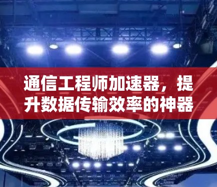 通信工程师加速器，提升数据传输效率的神器