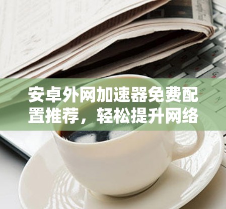 安卓外网加速器免费配置推荐，轻松提升网络速度的高效之道