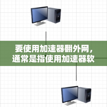 要使用加速器翻外网，通常是指使用加速器软件来下载外部网站或资源。以下是一些步骤和方法，帮助你使用加速器翻外网