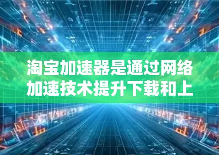 淘宝加速器是通过网络加速技术提升下载和上传速度的工具，通常支持上传和下载，但能否上外网取决于淘宝服务器是否开放连接。以下是针对你的问题的逐步解答