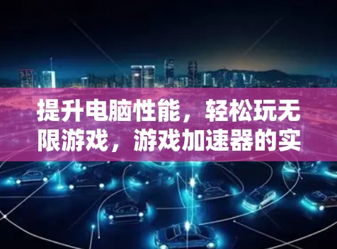提升电脑性能，轻松玩无限游戏，游戏加速器的实用指南