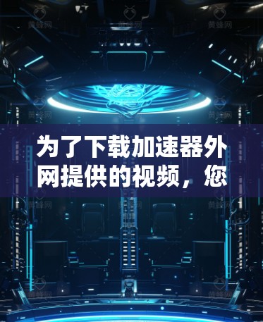 为了下载加速器外网提供的视频，您可以按照以下步骤操作