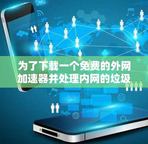 为了下载一个免费的外网加速器并处理内网的垃圾和缓存，以下是一些建议和步骤