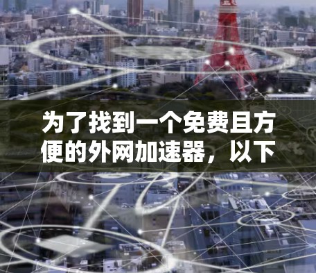 为了找到一个免费且方便的外网加速器，以下是一个有条理的推荐和建议
