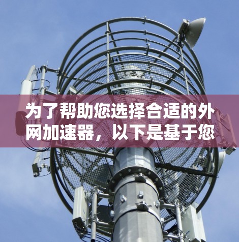 为了帮助您选择合适的外网加速器，以下是基于您可能的需求和考虑因素的总结和推荐