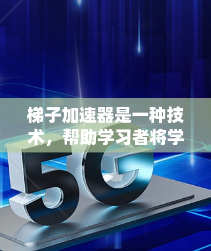 梯子加速器是一种技术，帮助学习者将学习资源分成多个层级，逐步扩展，使其更系统、全面。以下是其可行性分析和使用建议