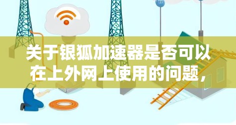 关于银狐加速器是否可以在上外网上使用的问题，我将分步骤进行分析和回答