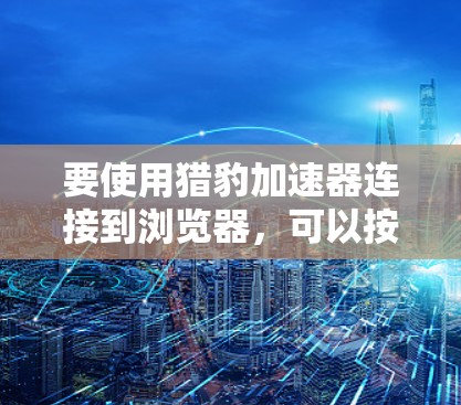 要使用猎豹加速器连接到浏览器，可以按照以下步骤进行