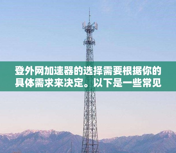 登外网加速器的选择需要根据你的具体需求来决定。以下是一些常见的登外网加速器推荐，供你参考