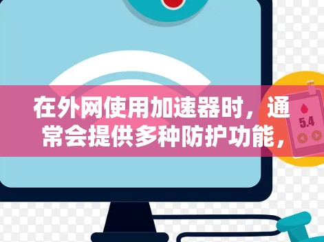 在外网使用加速器时，通常会提供多种防护功能，包括病毒检测和安全模式。以下是一些常见的问题和解决方法