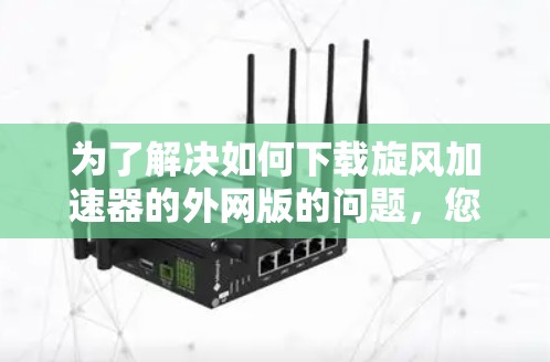 为了解决如何下载旋风加速器的外网版的问题，您可以按照以下步骤操作