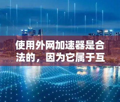 使用外网加速器是合法的，因为它属于互联网相关的工具，且大多数加速器都是合法的商业软件公司开发的。以下是对使用外网加速器的详细分析