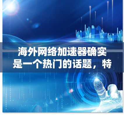 海外网络加速器确实是一个热门的话题，特别是在海外旅行或商务活动中，用户需要快速访问网络资源，但又不想经常购买加速器或注册付费服务。以下是一些推荐的海外网络加速器，适合用户的需求