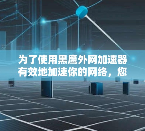 为了使用黑鹰外网加速器有效地加速你的网络，您可以按照以下步骤操作