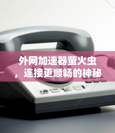 外网加速器萤火虫，连接更顺畅的神秘存在