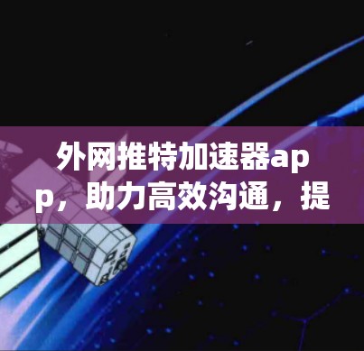 外网推特加速器app，助力高效沟通，提升手机通话体验