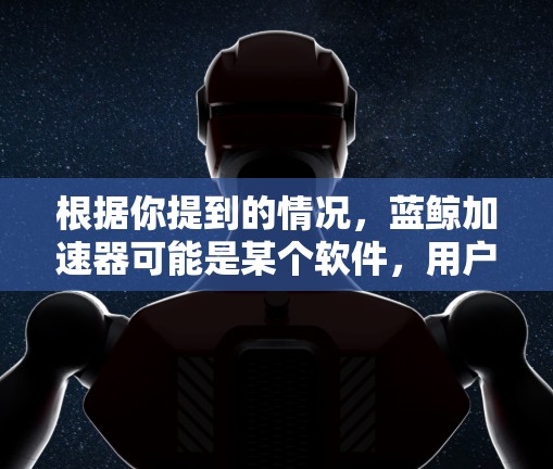 根据你提到的情况，蓝鲸加速器可能是某个软件，用户担心无法连接到互联网。以下是一些可能的解释和解决方案