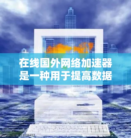 在线国外网络加速器是一种用于提高数据下载速度的工具，广泛应用于国外网络环境。以下是一些推荐的在线国外网络加速器