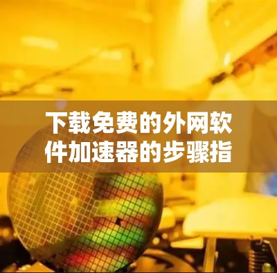 下载免费的外网软件加速器的步骤指南